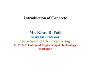 Introduction of Concrete
Mr. Kiran R. Patil
Assistant Professor,
Department of Civil Engineering,
D. Y. Patil College of Engineering & Technology,
Kolhapur
 