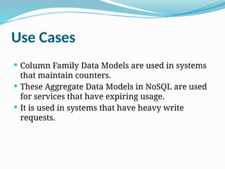 Use Cases
 Column Family Data Models are used in systems
that maintain counters.
 These Aggregate Data Models in NoSQL are used
for services that have expiring usage.
 It is used in systems that have heavy write
requests.
 