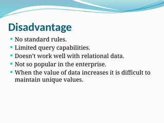 Disadvantage
 No standard rules.
 Limited query capabilities.
 Doesn’t work well with relational data.
 Not so popular in the enterprise.
 When the value of data increases it is difficult to
maintain unique values.
 