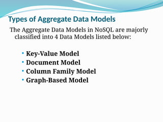 Types of Aggregate Data Models
The Aggregate Data Models in NoSQL are majorly
classified into 4 Data Models listed below:
 Key-Value Model
 Document Model
 Column Family Model
 Graph-Based Model
 