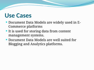 Use Cases
 Document Data Models are widely used in E-
Commerce platforms
 It is used for storing data from content
management systems.
 Document Data Models are well suited for
Blogging and Analytics platforms.
 