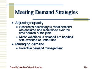 Meeting Demand Strategies Adjusting capacity Resources necessary to meet demand are acquired and maintained over the time horizon of the plan Minor variations in demand are handled with overtime or under-time Managing demand Proactive demand management 