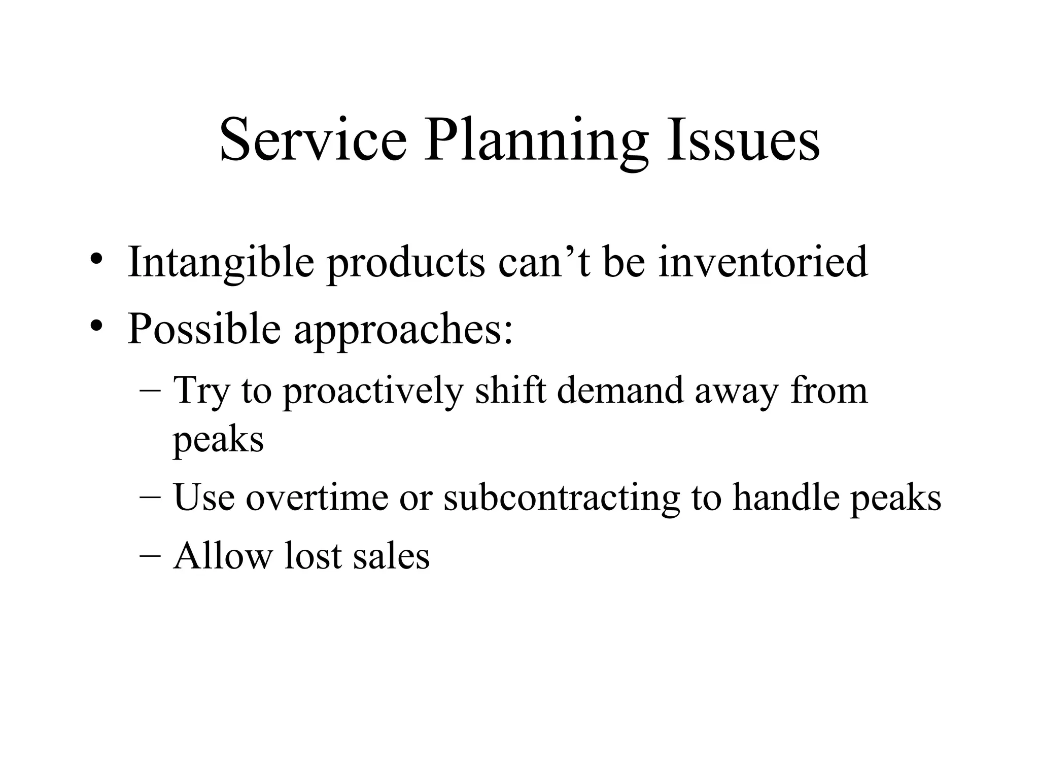 Service Planning Issues Intangible products can’t be inventoried Possible approaches: Try to proactively shift demand away from peaks Use overtime or subcontracting to handle peaks Allow lost sales 