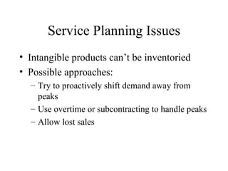 Service Planning Issues Intangible products can’t be inventoried Possible approaches: Try to proactively shift demand away from peaks Use overtime or subcontracting to handle peaks Allow lost sales 