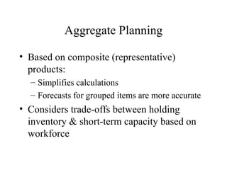 Aggregate Planning Based on composite (representative) products: Simplifies calculations Forecasts for grouped items are more accurate Considers trade-offs between holding inventory & short-term capacity based on workforce 