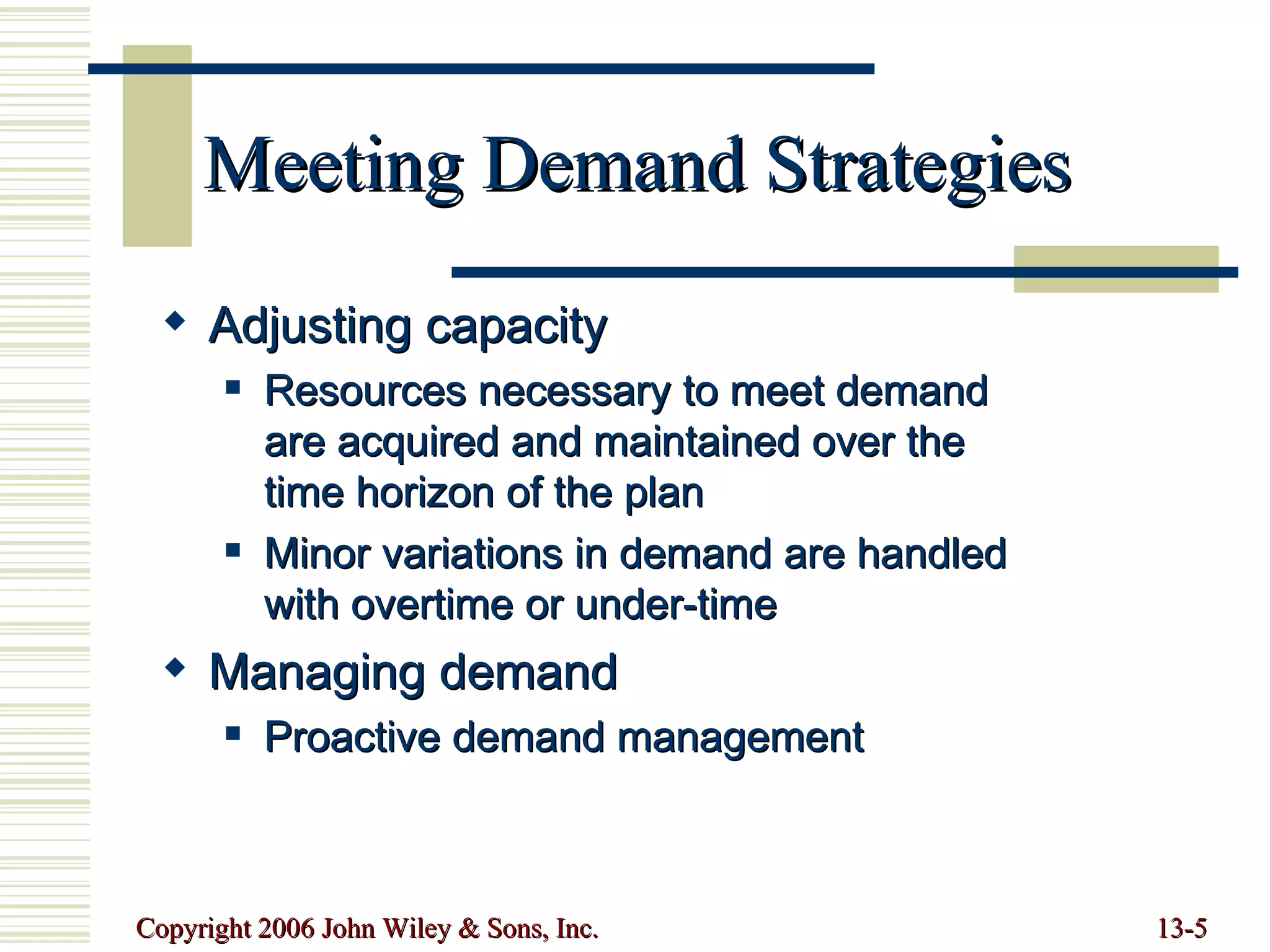 Meeting Demand Strategies Adjusting capacity Resources necessary to meet demand are acquired and maintained over the time horizon of the plan Minor variations in demand are handled with overtime or under-time Managing demand Proactive demand management 