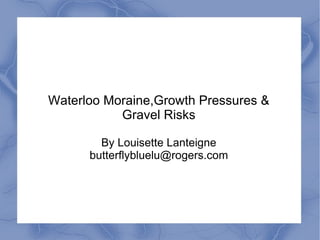 Waterloo Moraine,Growth Pressures &
           Gravel Risks

        By Louisette Lanteigne
      butterflybluelu@rogers.com
 