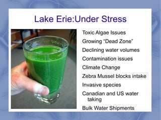 Lake Erie:Under Stress
           Toxic Algae Issues
           Growing “Dead Zone”
           Declining water volumes
           Contamination issues
           Climate Change
           Zebra Mussel blocks intake
           Invasive species
           Canadian and US water
             taking
           Bulk Water Shipments
 