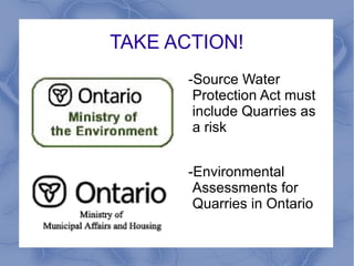 TAKE ACTION!
       -Source Water
        Protection Act must
        include Quarries as
        a risk


       -Environmental
        Assessments for
        Quarries in Ontario
 