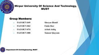 Department Of Civil Engineering, MUST
Group Members:
 FA15-BCV-049 Sheryar Bismil
 FA15-BCV-062 Falak Sher
 FA15-BCV-074 Arbab Ashiq
 FA15-BCV-088 Tamoor Qayyum
Mirpur University Of Science And Technology,
MUST
 