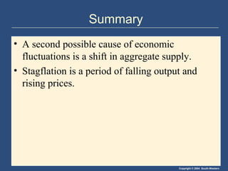 Copyright © 2004 South-Western
Summary
• A second possible cause of economic
fluctuations is a shift in aggregate supply.
• Stagflation is a period of falling output and
rising prices.
 