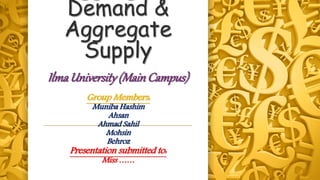 Demand &
Aggregate
Supply
IlmaUniversity(MainCampus)
Group Members:
Muniba Hashim
Ahsan
Ahmad Sahil
Mohsin
Behroz
Presentation submitted to:
Miss ……
 