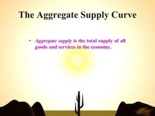The Aggregate Supply Curve
• Aggregate supply is the total supply of all
goods and services in the economy.
 