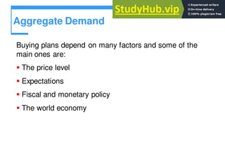 Aggregate Demand
Buying plans depend on many factors and some of the
main ones are:
 The price level
 Expectations
 Fiscal and monetary policy
 The world economy
 