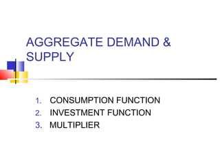 AGGREGATE DEMAND &
SUPPLY
CONSUMPTION FUNCTION
2. INVESTMENT FUNCTION
3. MULTIPLIER
1.

 