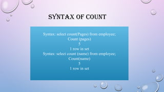 SYNTAX OF COUNT
Syntax: select count(Pages) from employee;
Count (pages)
5
1 row in set
Syntax: select count (name) from employee;
Count(name)
5
1 row in set
 