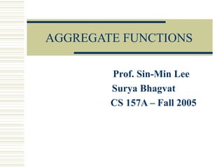 AGGREGATE FUNCTIONS
Prof. Sin-Min Lee
Surya Bhagvat
CS 157A – Fall 2005
 