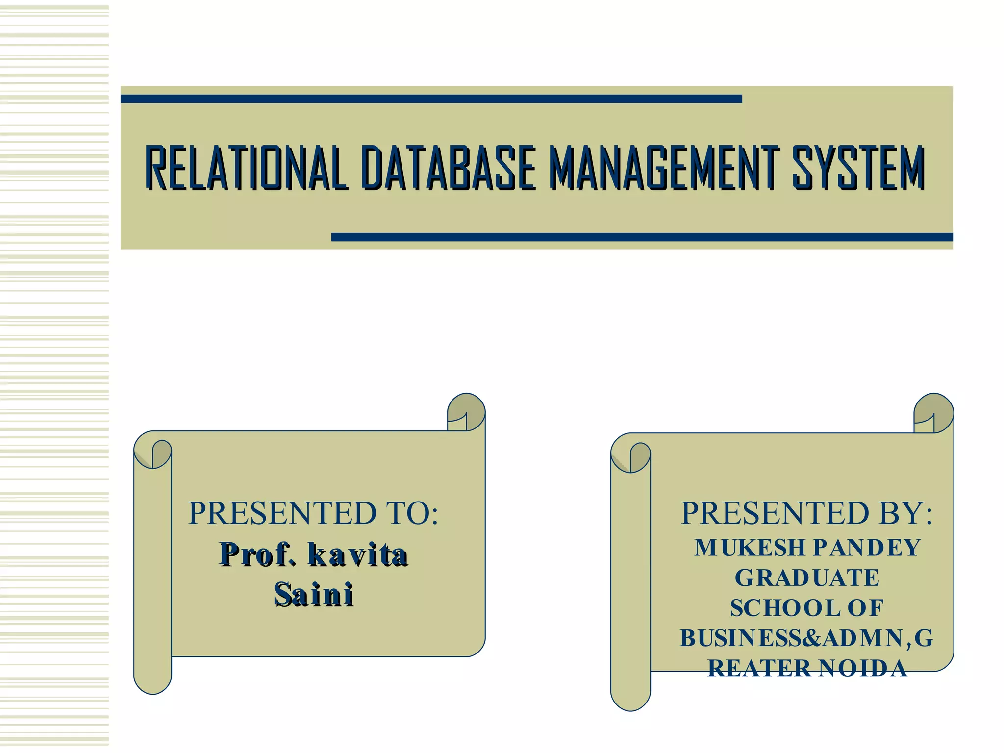 RELATIONAL DATABASE MANAGEMENT SYSTEM PRESENTED TO: Prof. kavita Saini PRESENTED BY: MUKESH PANDEY GRADUATE SCHOOL OF BUSINESS&ADMN,GREATER NOIDA 