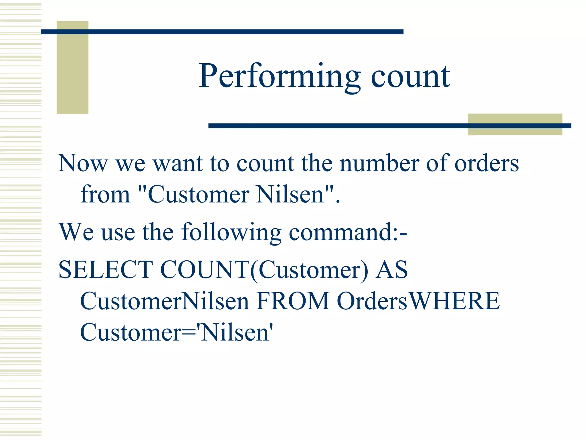 Performing count Now we want to count the number of orders from &quot;Customer Nilsen&quot;. We use the following command:- SELECT COUNT(Customer) AS CustomerNilsen FROM OrdersWHERE Customer='Nilsen' 