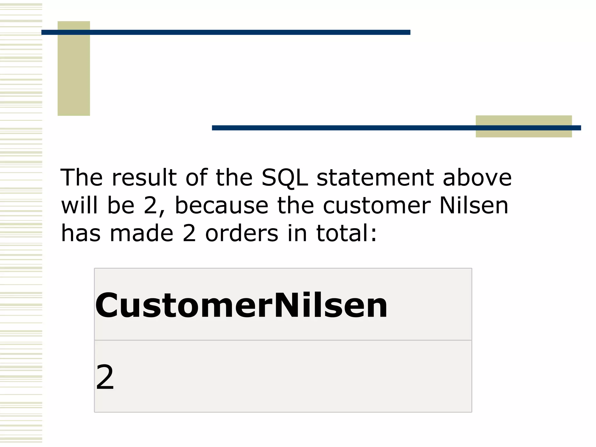 The result of the SQL statement above will be 2, because the customer Nilsen has made 2 orders in total: CustomerNilsen 2 