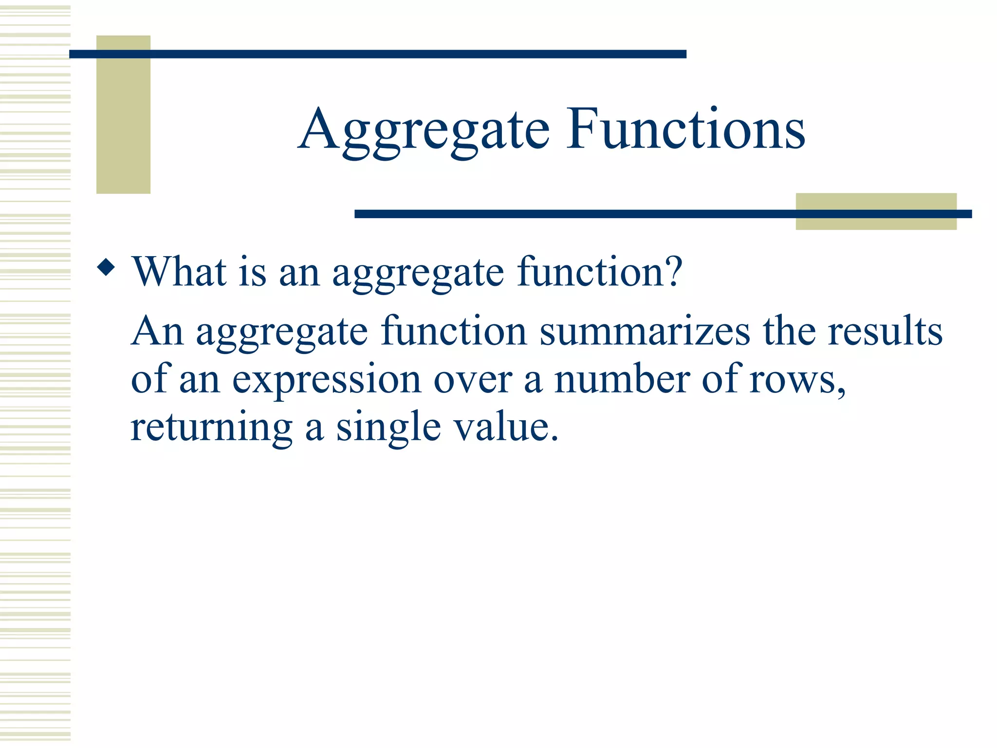 Aggregate Functions What is an aggregate function? An aggregate function summarizes the results of an expression over a number of rows, returning a single value. 