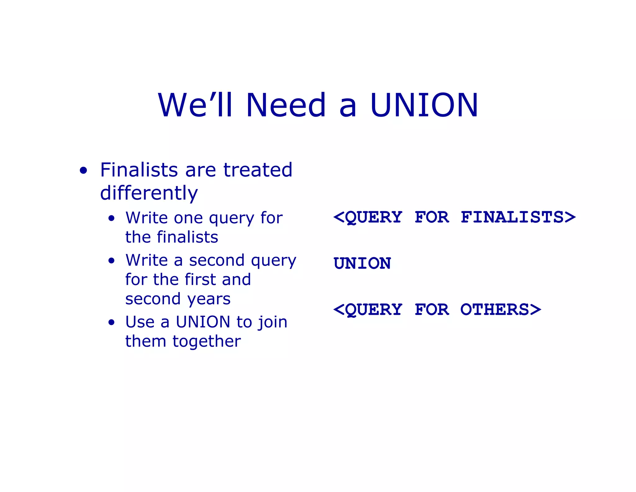 We’ll Need a UNION
• Finalists are treated
differently
• Write one query for
the finalists
• Write a second query
for the first and
second years
• Use a UNION to join
them together
<QUERY FOR FINALISTS>
UNION
<QUERY FOR OTHERS>
 