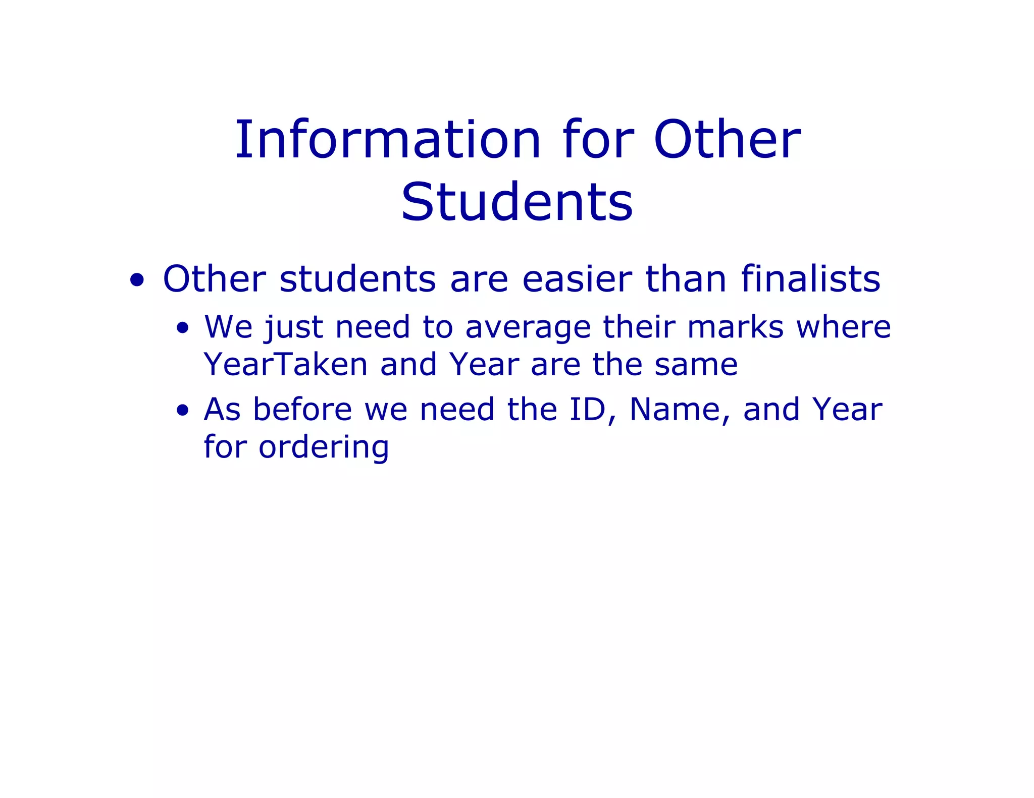 Information for Other
Students
• Other students are easier than finalists
• We just need to average their marks where
YearTaken and Year are the same
• As before we need the ID, Name, and Year
for ordering
 