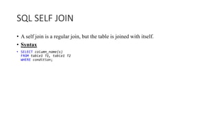SQL SELF JOIN
• A self join is a regular join, but the table is joined with itself.
• Syntax
• SELECT column_name(s)
FROM table1 T1, table1 T2
WHERE condition;
 