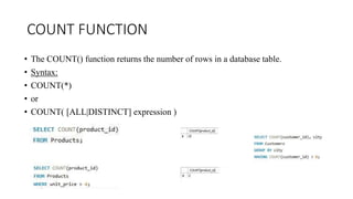 COUNT FUNCTION
• The COUNT() function returns the number of rows in a database table.
• Syntax:
• COUNT(*)
• or
• COUNT( [ALL|DISTINCT] expression )
 
