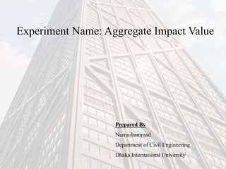 Experiment Name: Aggregate Impact Value
Prepared By
Nurmohammad
Department of Civil Engineering
Dhaka International University
 