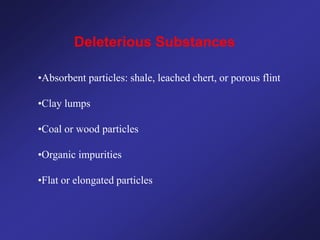 Deleterious Substances
•Absorbent particles: shale, leached chert, or porous flint
•Clay lumps
•Coal or wood particles
•Organic impurities
•Flat or elongated particles
 