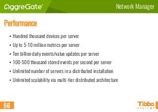 Performance
• Hundred thousand devices per server
• Up to 5-10 million metrics per server
• Ten billion daily events/value updates per server
• 100-500 thousand stored events per second per server
• Unlimited number of servers in a distributed installation
• Unlimited scalability via multi-tier distributed architecture
56
Network Manager
 