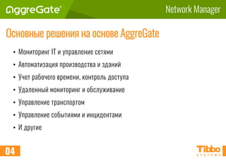 Network Manager
Основные решения на основе AggreGate
• Мониторинг IT и управление сетями
• Автоматизация производства и зданий
• Учет рабочего времени, контроль доступа
• Удаленный мониторинг и обслуживание
• Управление транспортом
• Управление событиями и инцидентами
• И другие
04
 