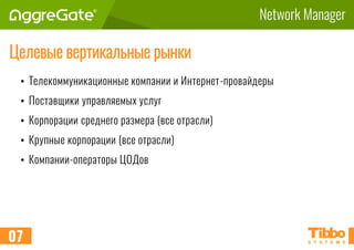Network Manager
Целевые вертикальные рынки
• Телекоммуникационные компании и Интернет-провайдеры
• Поставщики управляемых услуг
• Корпорации среднего размера (все отрасли)
• Крупные корпорации (все отрасли)
• Компании-операторы ЦОДов
07
 