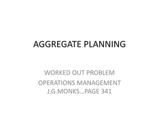 AGGREGATE PLANNING

 WORKED OUT PROBLEM
OPERATIONS MANAGEMENT
  J.G.MONKS…PAGE 341
 