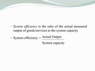 Actual Output
 System efficiency is the ratio of the actual measured
output of goods/services to the system capacity
 System efficiency =
System capacity
 