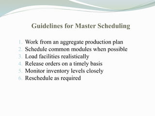 Guidelines for Master Scheduling
1. Work from an aggregate production plan
2. Schedule common modules when possible
3. Load facilities realistically
4. Release orders on a timely basis
5. Monitor inventory levels closely
6. Reschedule as required
 