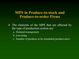 MPS in Produce-to-stock and
Produce-to-order Firms
 The elements of the MPS that are affected by
the type of production system are:
a. Demand management
b. Lot-sizing
c. Number of products to be scheduled (product-mix).
 