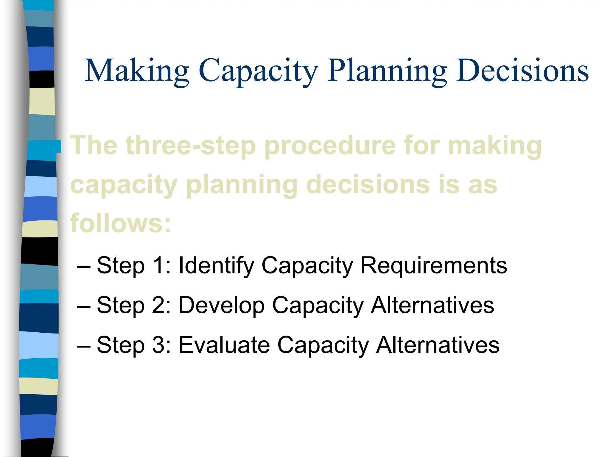 Making Capacity Planning Decisions
 The three-step procedure for making
capacity planning decisions is as
follows:
– Step 1: Identify Capacity Requirements
– Step 2: Develop Capacity Alternatives
– Step 3: Evaluate Capacity Alternatives
 