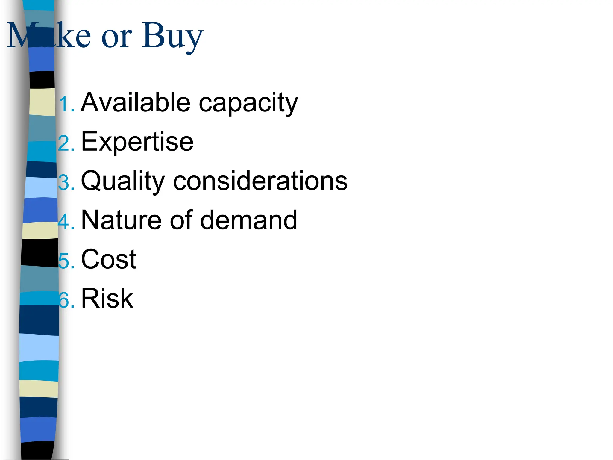 Make or Buy
1. Available capacity
2. Expertise
3. Quality considerations
4. Nature of demand
5. Cost
6. Risk
 