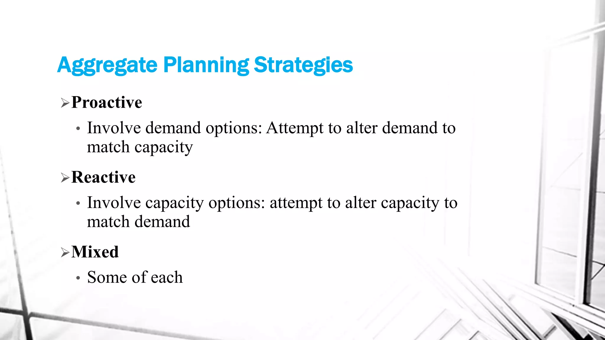 Aggregate Planning Strategies
Proactive
• Involve demand options: Attempt to alter demand to
match capacity
Reactive
• Involve capacity options: attempt to alter capacity to
match demand
Mixed
• Some of each
 