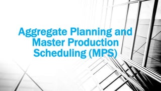 Aggregate Planning and
Master Production
Scheduling (MPS)
 