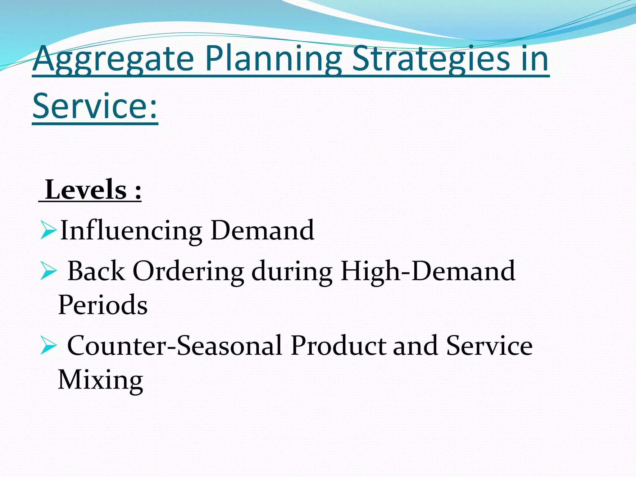 Aggregate Planning Strategies in
Service:
Levels :
Influencing Demand
Back Ordering during High-Demand
Periods
Counter-Seasonal Product and Service
Mixing