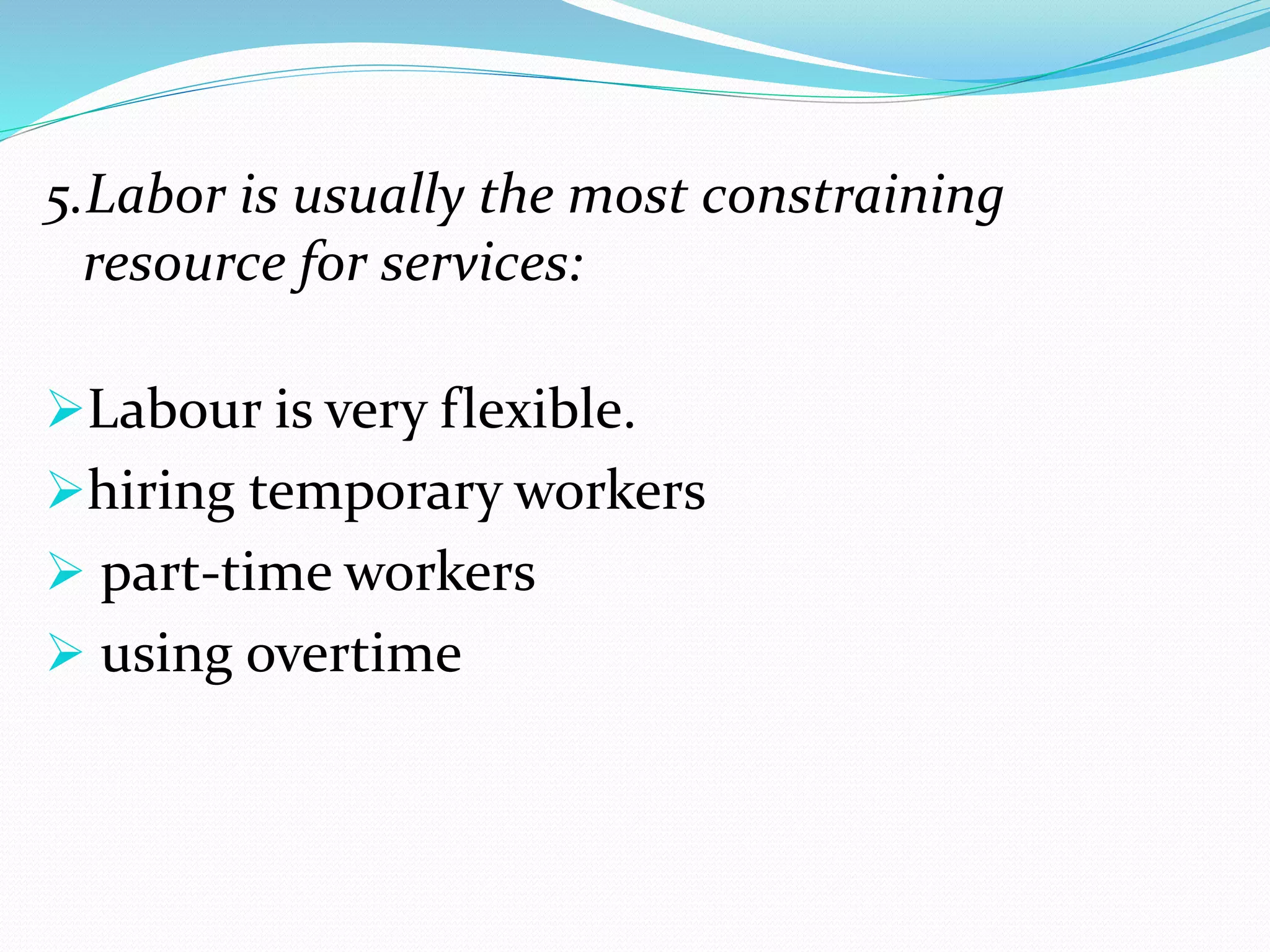 5.Labor is usually the most constraining
resource for services:
Labour is very flexible.
hiring temporary workers
part-time workers
using overtime