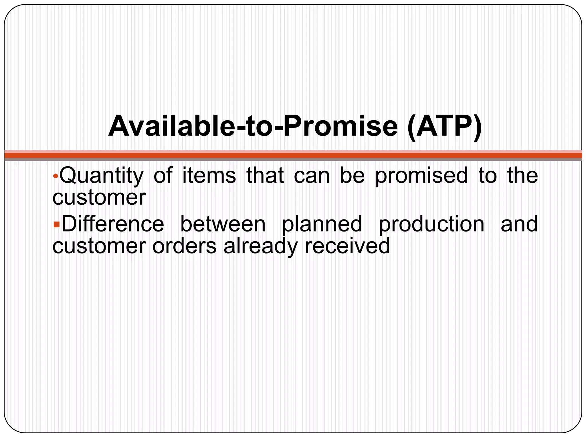 Available-to-Promise (ATP)
•Quantity of items that can be promised to the
customer
Difference between planned production and
customer orders already received
 
