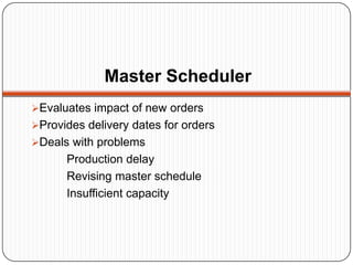Master Scheduler
Evaluates impact of new orders
Provides delivery dates for orders
Deals with problems
      Production delay
      Revising master schedule
      Insufficient capacity
 