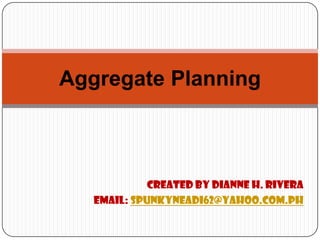 Aggregate Planning



             Created by Dianne H. Rivera
   Email: spunkyneadi62@yahoo.com.ph
 