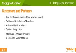 IoT Integration Platform
Customers and Partners
• End Customers (derived box product sales)
• Software Distributors/Resellers
• Value-added Resellers
• System Integrators
• Managed Service Providers
• OEM/ODM Manufacturers
41
 