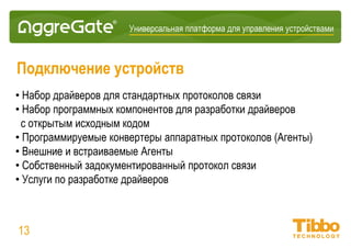 Интеграционная IoT-платформа
Единая модель данных
• Все устройства и системные ресурсы имеют общий интерфейс
• Этот интерфейс описывает переменные (свойства, настройки), функции
(операции, методы) и события
• Значения переменных, ввод/вывод функции и данные событий имеют
общий формат
• Информационные элементы содержат скалярные величины, структуры,
массивы, таблицы
13
 
