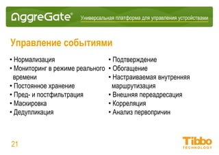Интеграционная IoT-платформа
Производительность
• 100 тысяч устройств на сервер
• До 5-10 миллионов показателей на сервер
• 10 миллиардов обновлений событий/значений на сервер ежедневно
• 100-500 тысяч сохранённых событий в секунду на сервер
• Неограниченное количество серверов в распределенной инсталляции
• Неограниченная расширяемость с помощью многоуровневой
распределенной архитектуры
21
 
